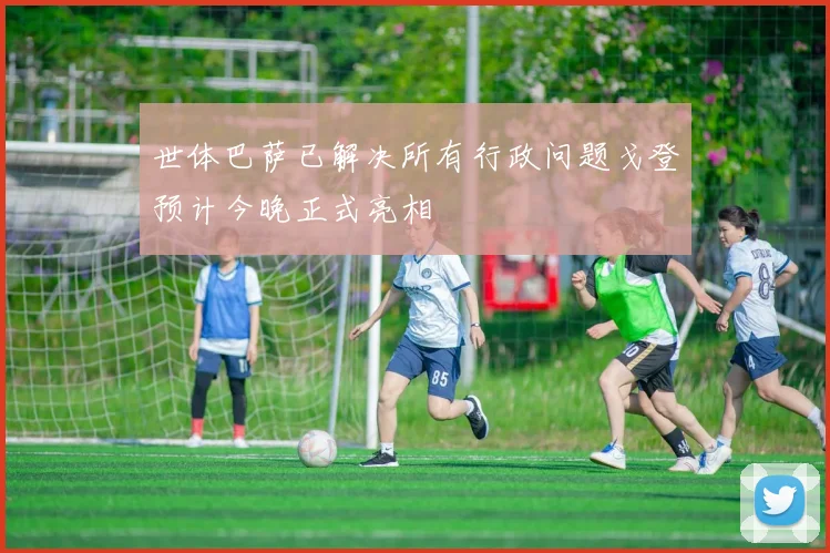 世体巴萨已解决所有行政问题戈登预计今晚正式亮相