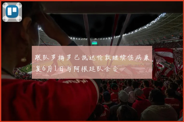 跟队罗梅罗已抵达伦敦继续伤病康复6月1日与阿根廷队会合